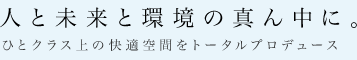 人と未来と環境の真ん中に。ひとクラス上の快適空間をトータルプロデュース