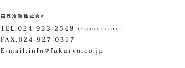 福菱冷熱株式会社 TEL.024-923-2548 FAX.024-927-0317 E-mail:info@fukuryo.co.jp 